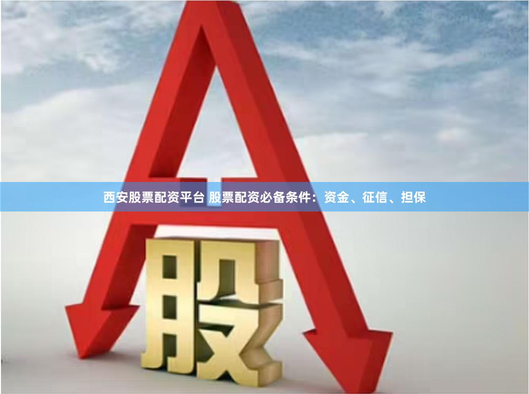 西安股票配资平台 股票配资必备条件：资金、征信、担保