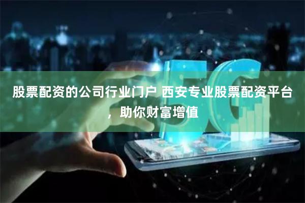 股票配资的公司行业门户 西安专业股票配资平台，助你财富增值