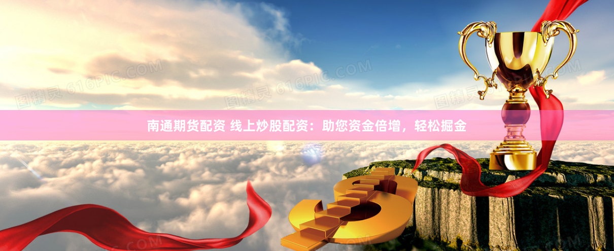 南通期货配资 线上炒股配资：助您资金倍增，轻松掘金
