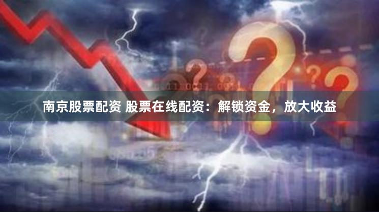 南京股票配资 股票在线配资：解锁资金，放大收益