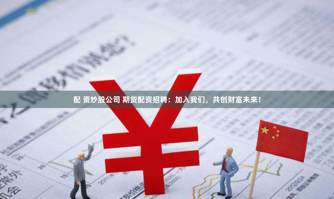 配 资炒股公司 期货配资招聘：加入我们，共创财富未来！