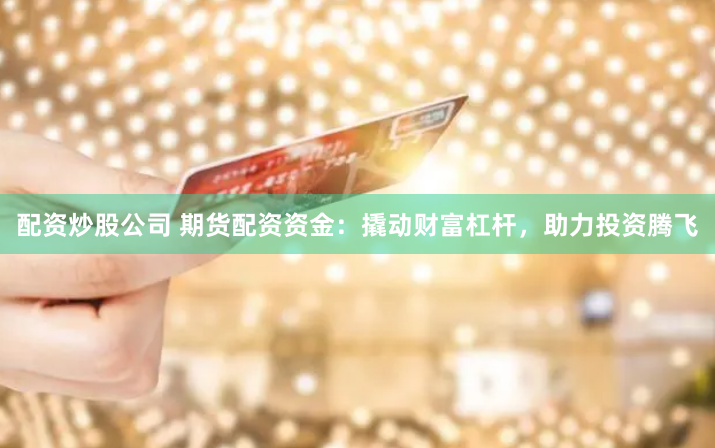 配资炒股公司 期货配资资金：撬动财富杠杆，助力投资腾飞