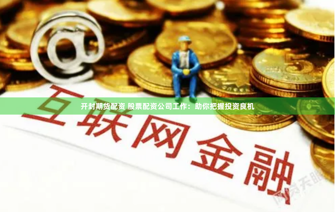开封期货配资 股票配资公司工作：助你把握投资良机