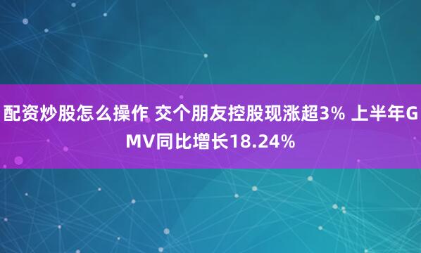 配资炒股怎么操作 交个朋友控股现涨超3% 上半年GMV同比增长18.24%
