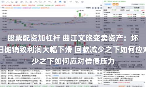 股票配资加杠杆 曲江文旅变卖资产：坏账计提折旧摊销致利润大幅下滑 回款减少之下如何应对偿债压力