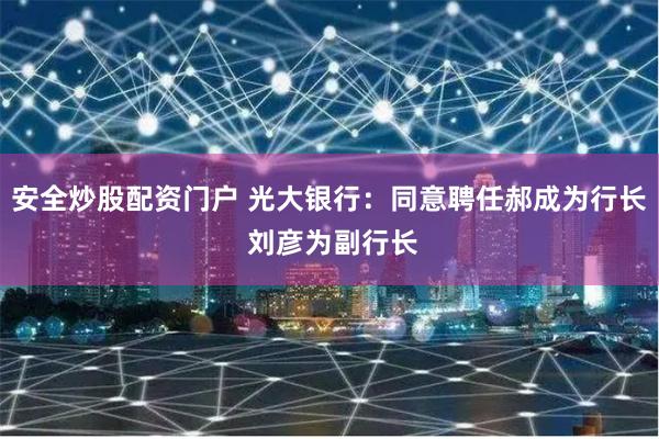 安全炒股配资门户 光大银行：同意聘任郝成为行长 刘彦为副行长