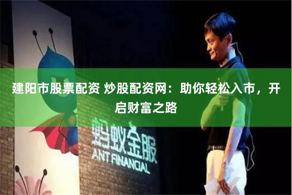 建阳市股票配资 炒股配资网：助你轻松入市，开启财富之路