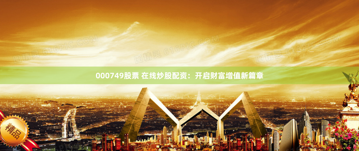 000749股票 在线炒股配资：开启财富增值新篇章