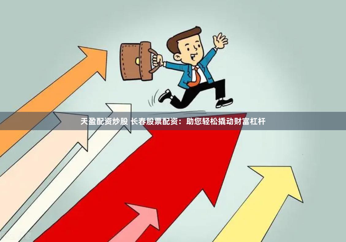 天盈配资炒股 长春股票配资：助您轻松撬动财富杠杆
