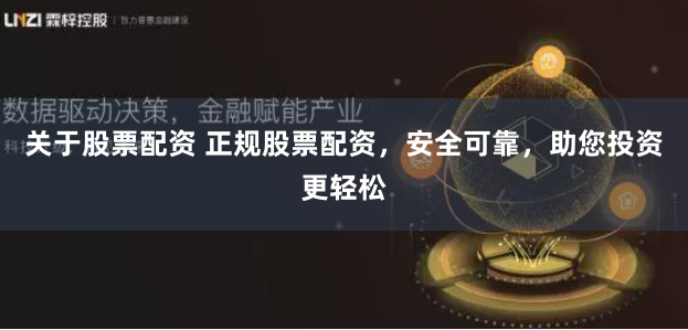 关于股票配资 正规股票配资，安全可靠，助您投资更轻松