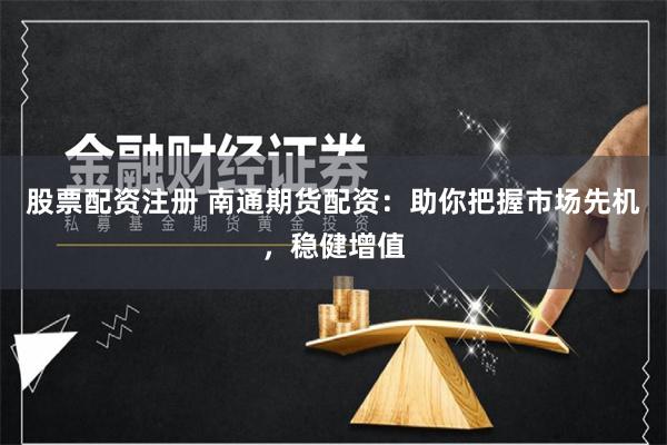 股票配资注册 南通期货配资：助你把握市场先机，稳健增值