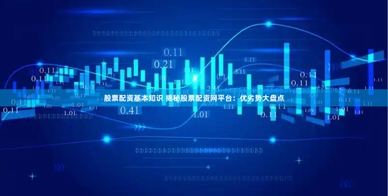 股票配资基本知识 揭秘股票配资网平台：优劣势大盘点