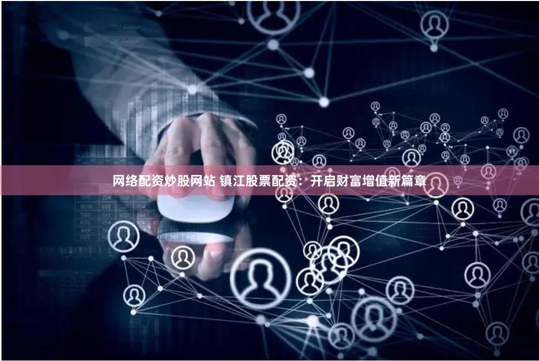 网络配资炒股网站 镇江股票配资：开启财富增值新篇章