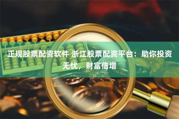 正规股票配资软件 浙江股票配资平台：助你投资无忧，财富倍增