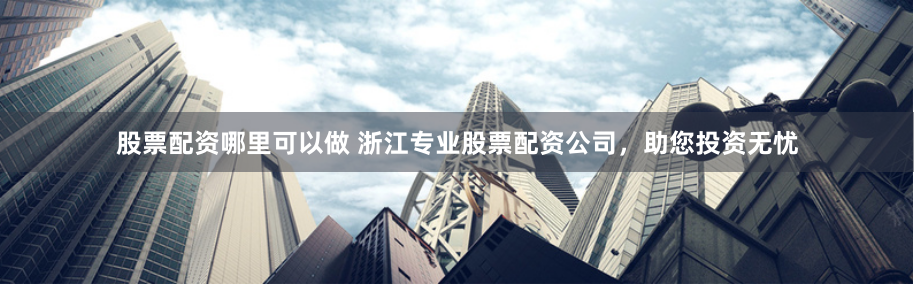 股票配资哪里可以做 浙江专业股票配资公司，助您投资无忧