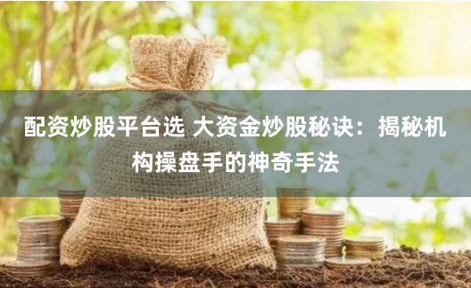 配资炒股平台选 大资金炒股秘诀：揭秘机构操盘手的神奇手法