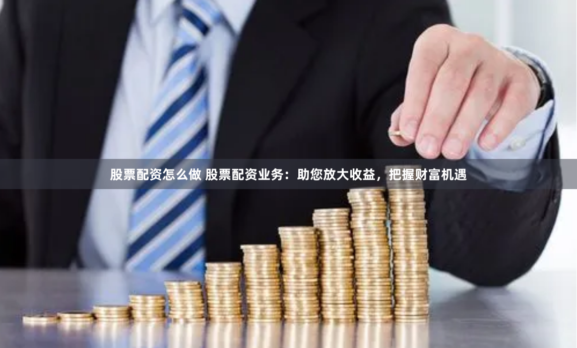 股票配资怎么做 股票配资业务：助您放大收益，把握财富机遇