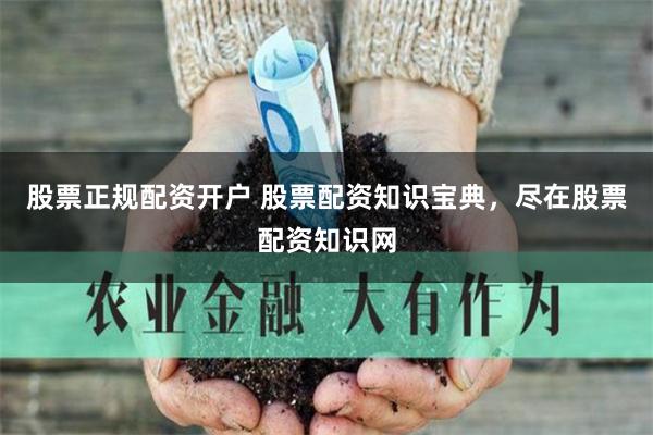 股票正规配资开户 股票配资知识宝典，尽在股票配资知识网