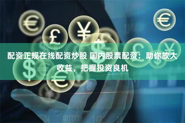 配资正规在线配资炒股 国内股票配资：助你放大收益，把握投资良机