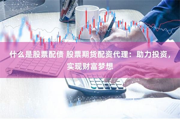 什么是股票配债 股票期货配资代理：助力投资，实现财富梦想