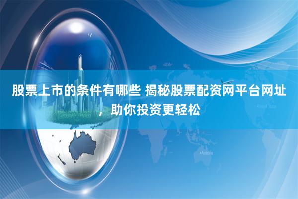 股票上市的条件有哪些 揭秘股票配资网平台网址，助你投资更轻松