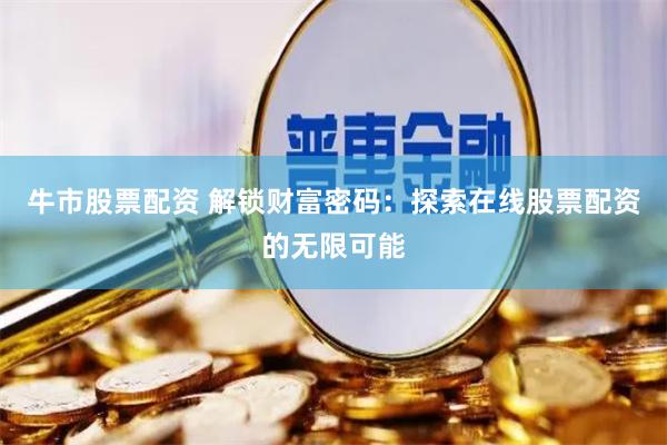 牛市股票配资 解锁财富密码：探索在线股票配资的无限可能