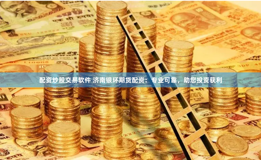配资炒股交易软件 济南银环期货配资：专业可靠，助您投资获利
