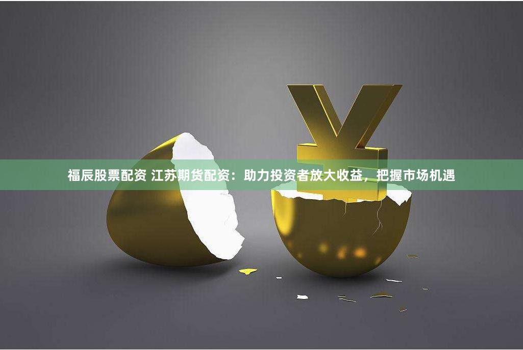 福辰股票配资 江苏期货配资：助力投资者放大收益，把握市场机遇