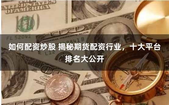 如何配资炒股 揭秘期货配资行业，十大平台排名大公开
