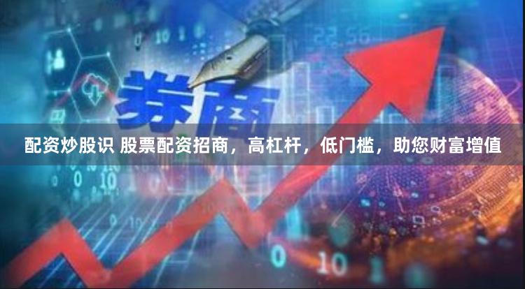 配资炒股识 股票配资招商，高杠杆，低门槛，助您财富增值