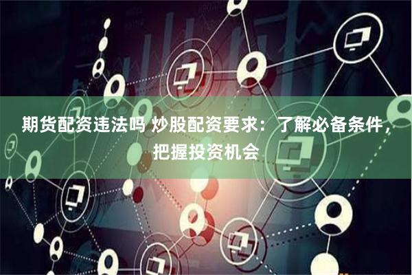 期货配资违法吗 炒股配资要求：了解必备条件，把握投资机会