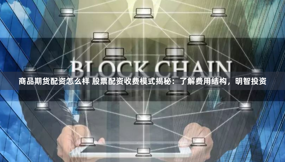 商品期货配资怎么样 股票配资收费模式揭秘：了解费用结构，明智投资