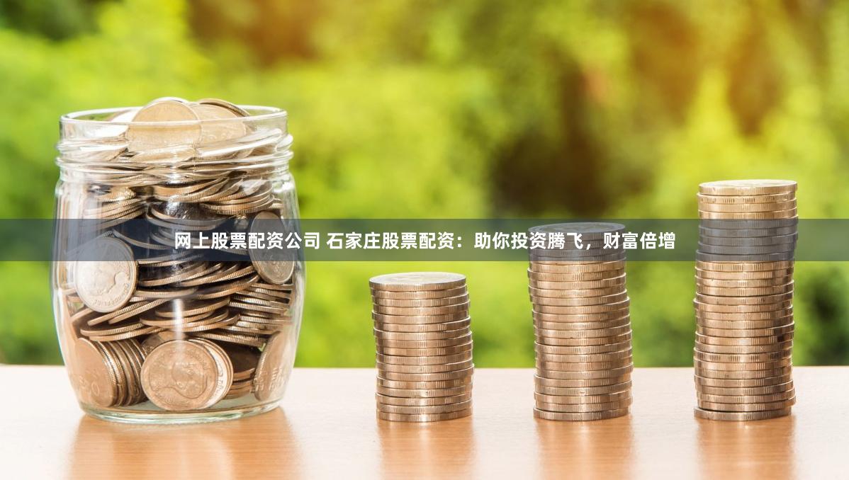 网上股票配资公司 石家庄股票配资：助你投资腾飞，财富倍增