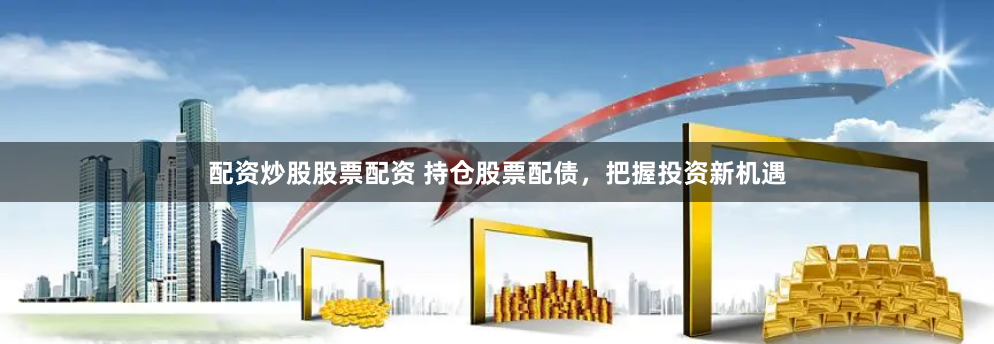 配资炒股股票配资 持仓股票配债，把握投资新机遇