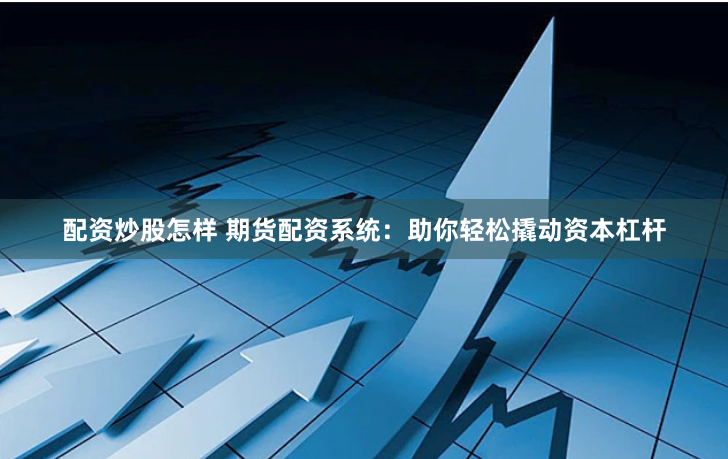 配资炒股怎样 期货配资系统：助你轻松撬动资本杠杆
