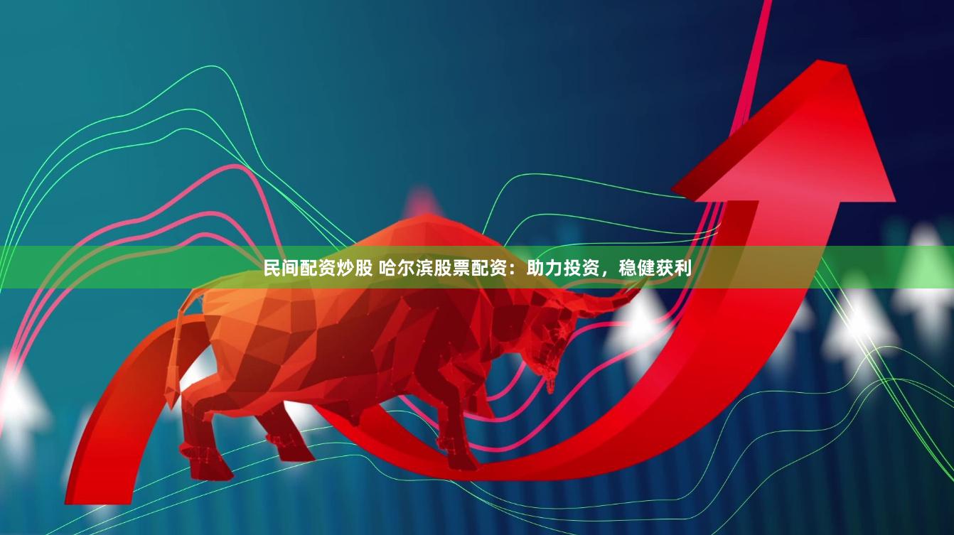 民间配资炒股 哈尔滨股票配资：助力投资，稳健获利