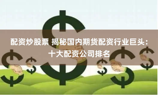 配资炒股票 揭秘国内期货配资行业巨头：十大配资公司排名