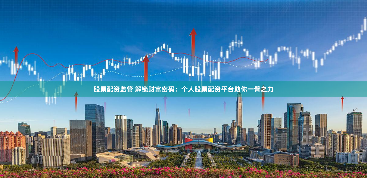 股票配资监管 解锁财富密码：个人股票配资平台助你一臂之力