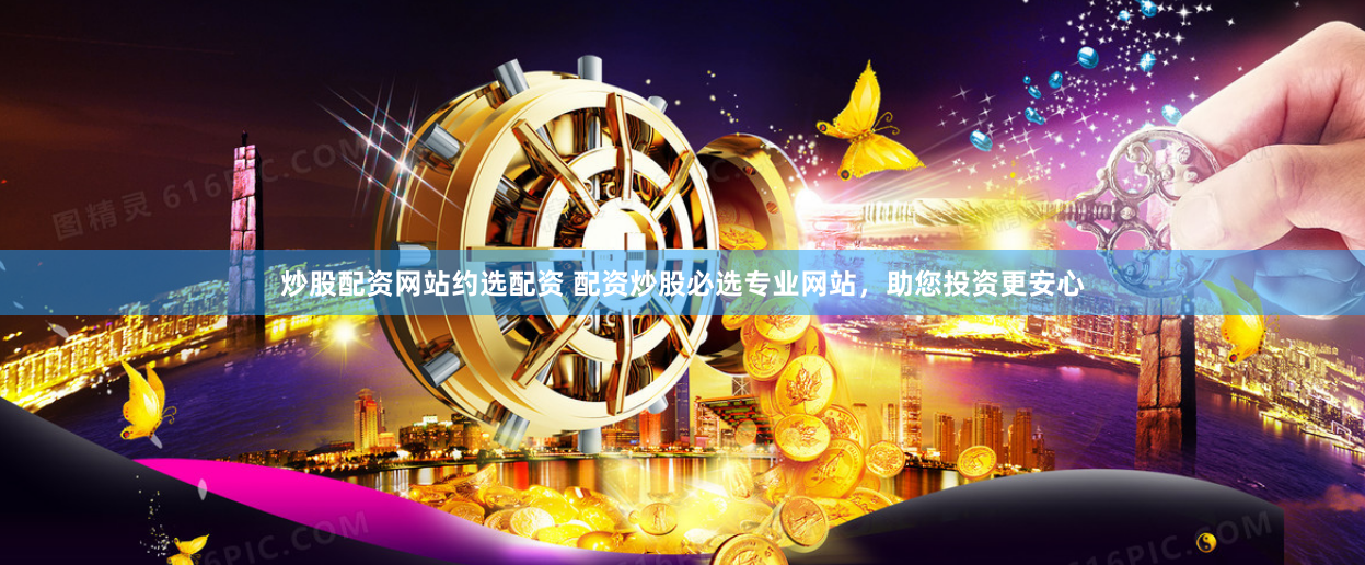 炒股配资网站约选配资 配资炒股必选专业网站，助您投资更安心