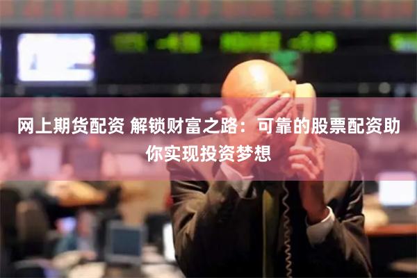 网上期货配资 解锁财富之路：可靠的股票配资助你实现投资梦想
