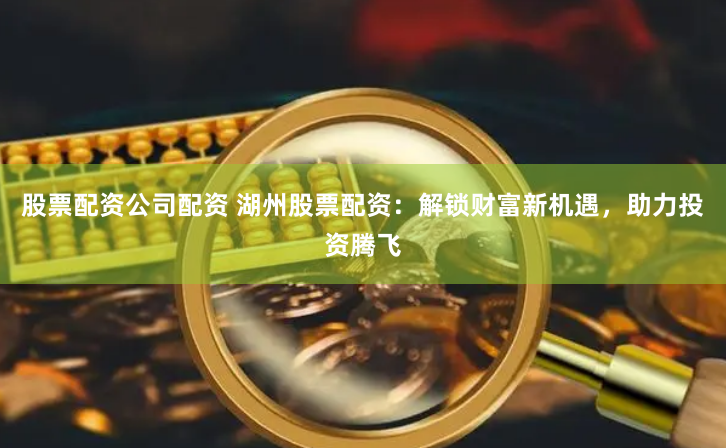股票配资公司配资 湖州股票配资：解锁财富新机遇，助力投资腾飞