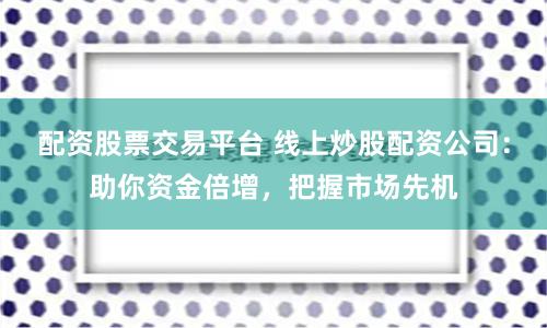配资股票交易平台 线上炒股配资公司：助你资金倍增，把握市场先机