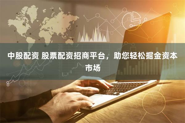 中股配资 股票配资招商平台，助您轻松掘金资本市场