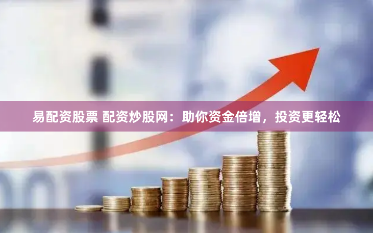 易配资股票 配资炒股网：助你资金倍增，投资更轻松