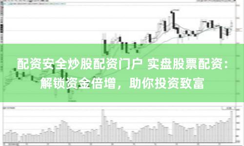 配资安全炒股配资门户 实盘股票配资：解锁资金倍增，助你投资致富