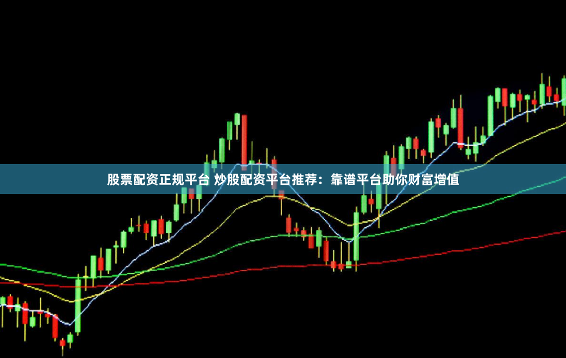 股票配资正规平台 炒股配资平台推荐：靠谱平台助你财富增值