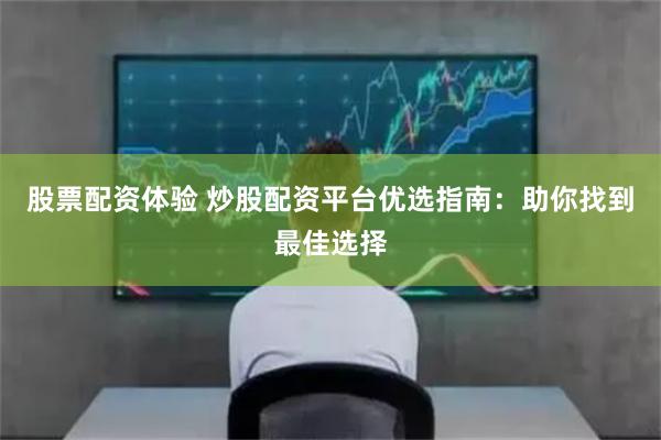股票配资体验 炒股配资平台优选指南：助你找到最佳选择