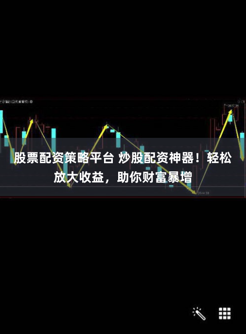 股票配资策略平台 炒股配资神器！轻松放大收益，助你财富暴增