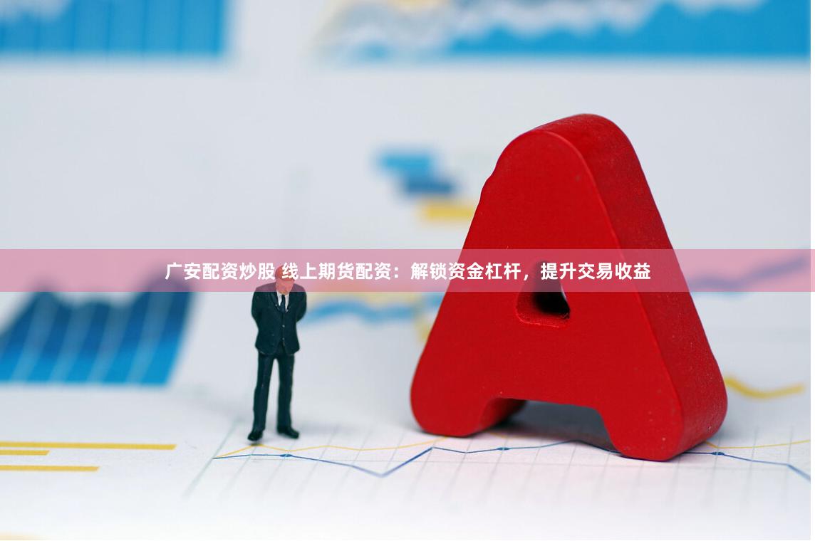 广安配资炒股 线上期货配资：解锁资金杠杆，提升交易收益