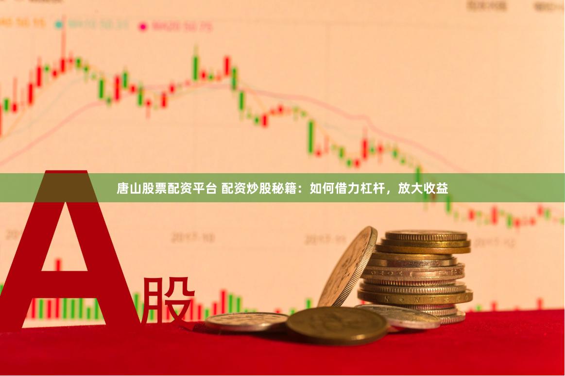 唐山股票配资平台 配资炒股秘籍：如何借力杠杆，放大收益